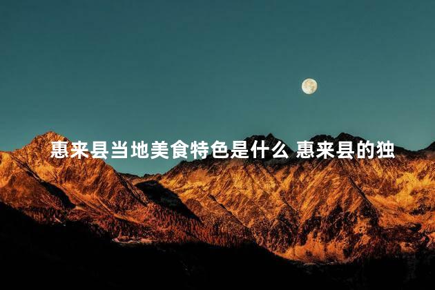 惠来县当地美食特色是什么 惠来县的独特美食是什么